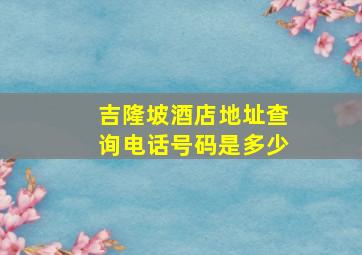 吉隆坡酒店地址查询电话号码是多少