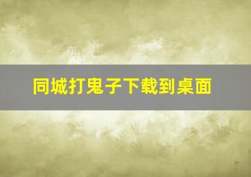 同城打鬼子下载到桌面