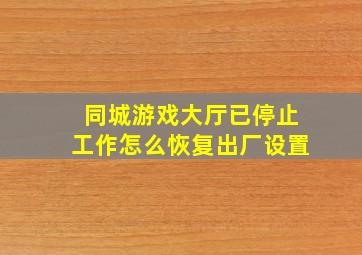 同城游戏大厅已停止工作怎么恢复出厂设置