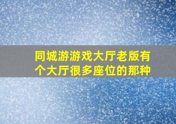 同城游游戏大厅老版有个大厅很多座位的那种