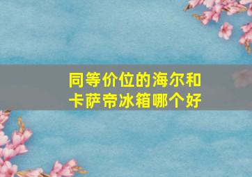 同等价位的海尔和卡萨帝冰箱哪个好