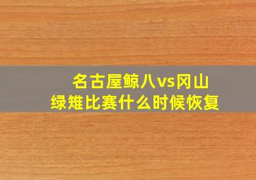 名古屋鲸八vs冈山绿雉比赛什么时候恢复