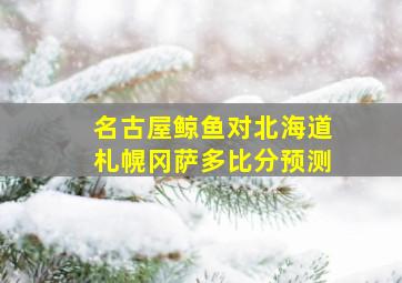 名古屋鲸鱼对北海道札幌冈萨多比分预测