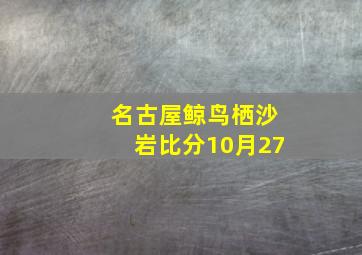 名古屋鲸鸟栖沙岩比分10月27