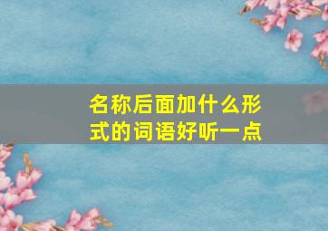 名称后面加什么形式的词语好听一点