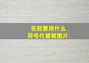 名称要用什么符号代替呢图片