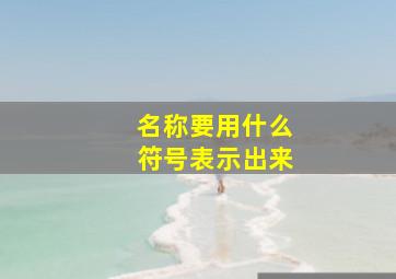 名称要用什么符号表示出来