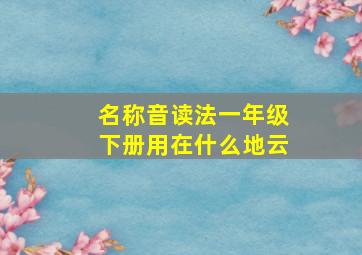 名称音读法一年级下册用在什么地云