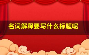 名词解释要写什么标题呢