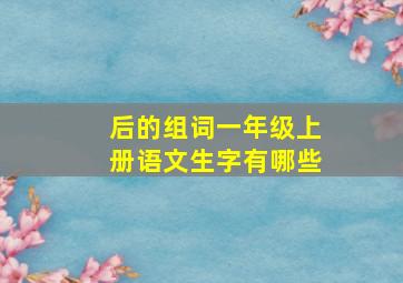 后的组词一年级上册语文生字有哪些