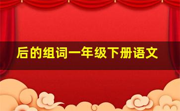 后的组词一年级下册语文