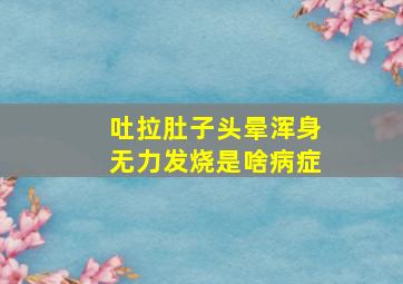 吐拉肚子头晕浑身无力发烧是啥病症