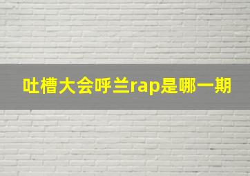 吐槽大会呼兰rap是哪一期