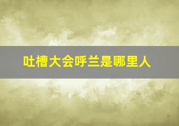 吐槽大会呼兰是哪里人