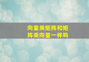 向量乘矩阵和矩阵乘向量一样吗