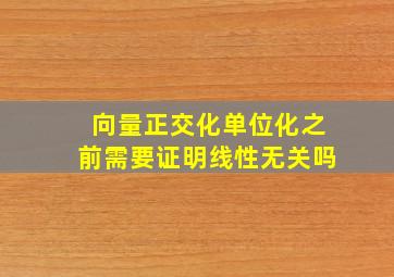 向量正交化单位化之前需要证明线性无关吗