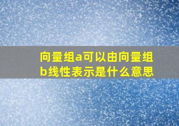 向量组a可以由向量组b线性表示是什么意思