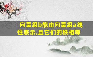 向量组b能由向量组a线性表示,且它们的秩相等