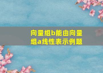 向量组b能由向量组a线性表示例题