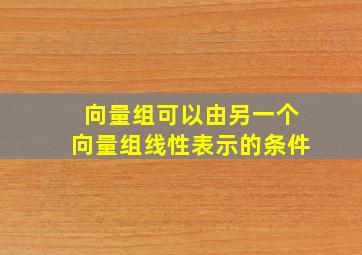 向量组可以由另一个向量组线性表示的条件