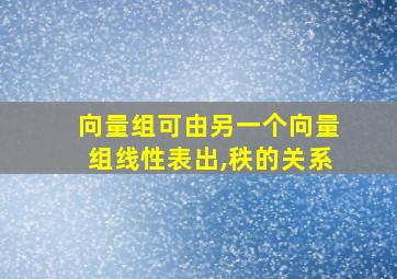 向量组可由另一个向量组线性表出,秩的关系