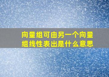 向量组可由另一个向量组线性表出是什么意思