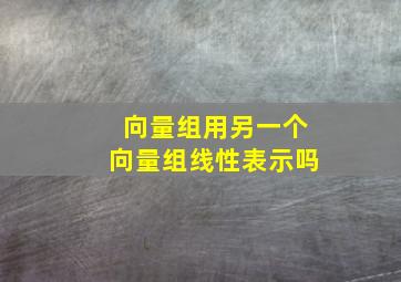 向量组用另一个向量组线性表示吗