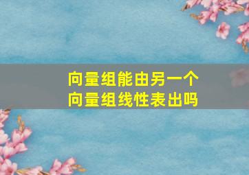 向量组能由另一个向量组线性表出吗