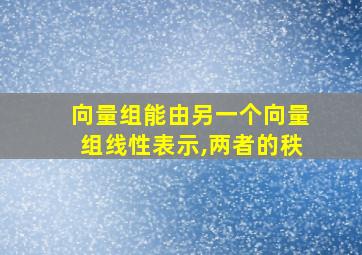 向量组能由另一个向量组线性表示,两者的秩