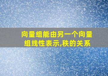 向量组能由另一个向量组线性表示,秩的关系