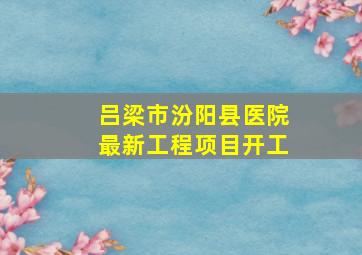 吕梁市汾阳县医院最新工程项目开工