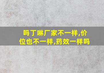 吗丁啉厂家不一样,价位也不一样,药效一样吗