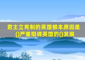 君主立宪制的英国根本原因是()严重阻碍英国的()发展