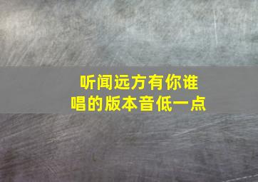 听闻远方有你谁唱的版本音低一点