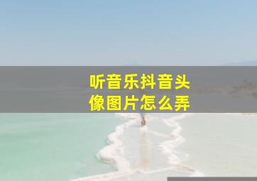 听音乐抖音头像图片怎么弄