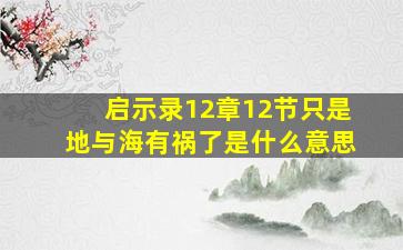 启示录12章12节只是地与海有祸了是什么意思