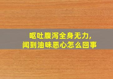 呕吐腹泻全身无力,闻到油味恶心怎么回事