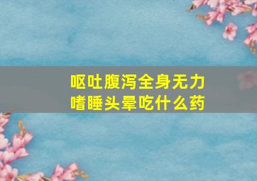 呕吐腹泻全身无力嗜睡头晕吃什么药