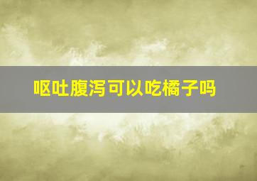 呕吐腹泻可以吃橘子吗