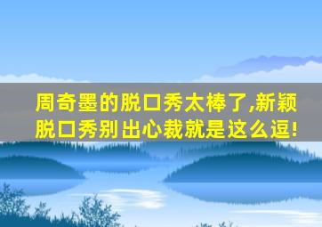 周奇墨的脱口秀太棒了,新颖脱口秀别出心裁就是这么逗!