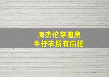 周杰伦穿迪奥牛仔衣所有街拍