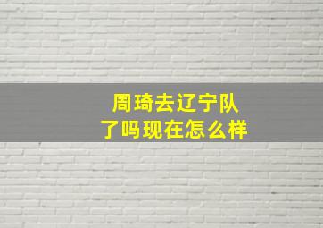 周琦去辽宁队了吗现在怎么样