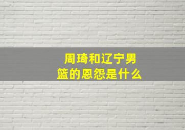 周琦和辽宁男篮的恩怨是什么