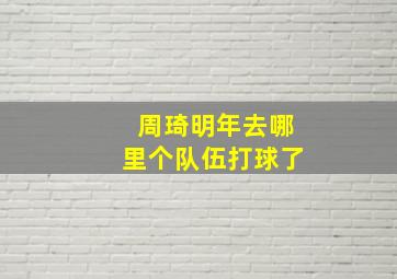 周琦明年去哪里个队伍打球了