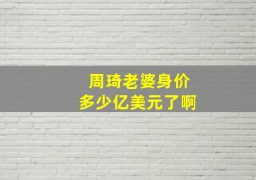 周琦老婆身价多少亿美元了啊