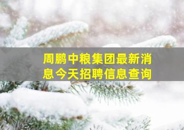 周鹏中粮集团最新消息今天招聘信息查询