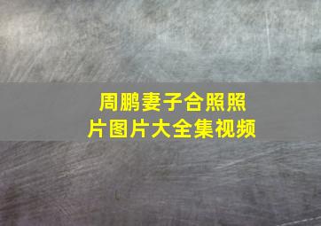 周鹏妻子合照照片图片大全集视频