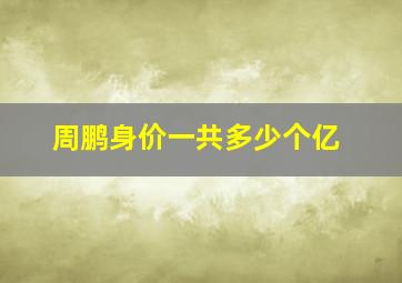 周鹏身价一共多少个亿