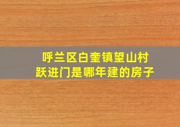 呼兰区白奎镇望山村跃进门是哪年建的房子