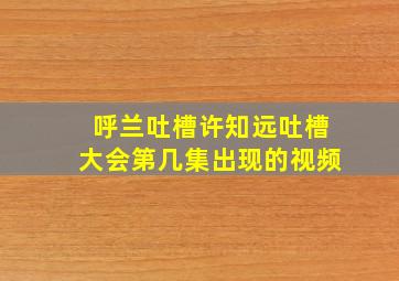 呼兰吐槽许知远吐槽大会第几集出现的视频